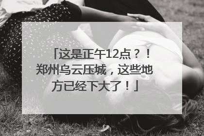 这是正午12点？！郑州乌云压城，这些地方已经下大了！