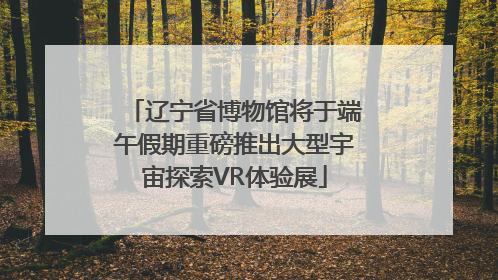 辽宁省博物馆将于端午假期重磅推出大型宇宙探索VR体验展