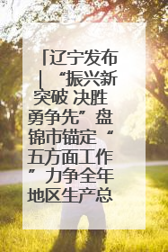 辽宁发布｜“振兴新突破 决胜勇争先”盘锦市锚定“五方面工作”力争全年地区生产总值增长5.5%左右