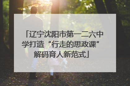 辽宁沈阳市第一二六中学打造“行走的思政课” 解码育人新范式