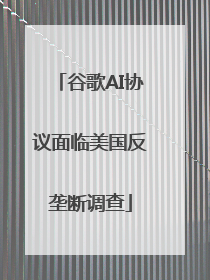 谷歌AI协议面临美国反垄断调查