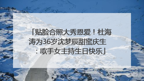 贴脸合照大秀恩爱！杜海涛为36岁沈梦辰甜蜜庆生：歌手女主持生日快乐