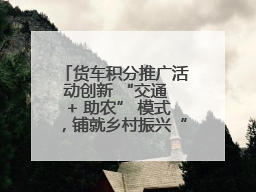 货车积分推广活动创新 “交通 + 助农” 模式，铺就乡村振兴“甜蜜路”
