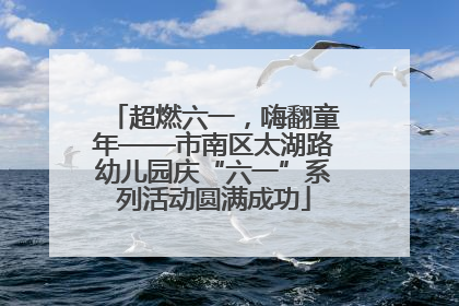 超燃六一，嗨翻童年——市南区太湖路幼儿园庆“六一”系列活动圆满成功