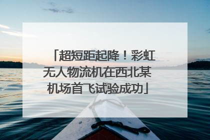 超短距起降！彩虹无人物流机在西北某机场首飞试验成功