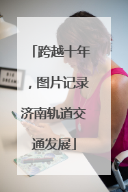 跨越十年，图片记录济南轨道交通发展