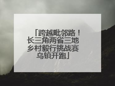 跨越毗邻路！长三角两省三地乡村毅行挑战赛乌镇开跑
