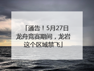 通告！5月27日龙舟竞赛期间，龙岩这个区域禁飞