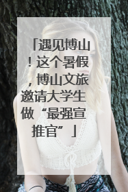 遇见博山！这个暑假，博山文旅邀请大学生做“最强宣推官”