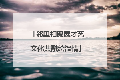 邻里相聚展才艺 文化共融绘温情