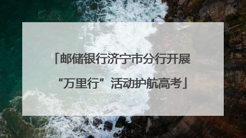 邮储银行济宁市分行开展“万里行”活动护航高考