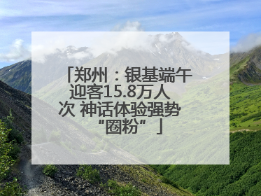 郑州：银基端午迎客15.8万人次 神话体验强势“圈粉”