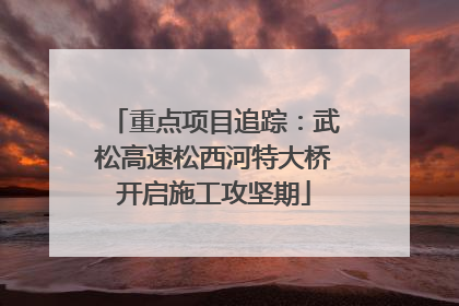 重点项目追踪：武松高速松西河特大桥开启施工攻坚期
