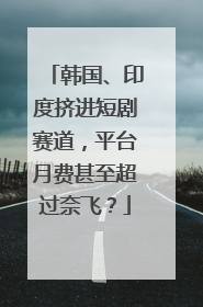 韩国、印度挤进短剧赛道，平台月费甚至超过奈飞？