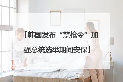 韩国发布“禁枪令”加强总统选举期间安保