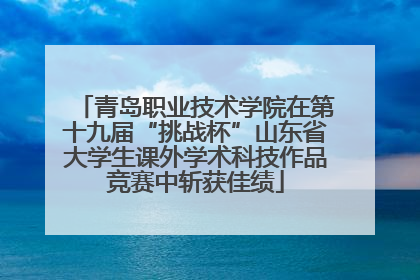 青岛职业技术学院在第十九届“挑战杯”山东省大学生课外学术科技作品竞赛中斩获佳绩
