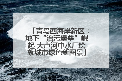 青岛西海岸新区：地下“治污堡垒”崛起 大卢河中水厂绘就城市绿色新图景