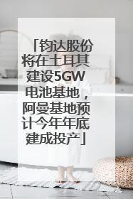 钧达股份将在土耳其建设5GW电池基地，阿曼基地预计今年年底建成投产