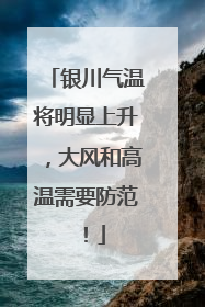银川气温将明显上升，大风和高温需要防范！