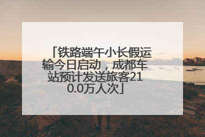 铁路端午小长假运输今日启动，成都车站预计发送旅客210.0万人次