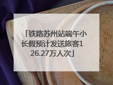 铁路苏州站端午小长假预计发送旅客126.27万人次