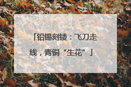 铅锡刻镂：飞刀走线，青铜“生花”