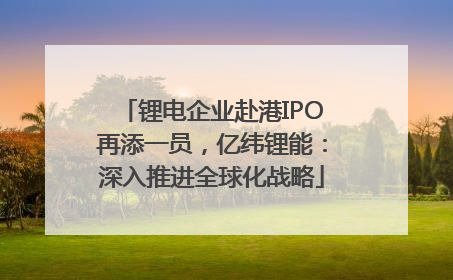 锂电企业赴港IPO再添一员，亿纬锂能：深入推进全球化战略
