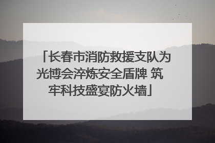 长春市消防救援支队为光博会淬炼安全盾牌 筑牢科技盛宴防火墙