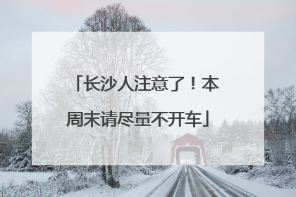 长沙人注意了！本周末请尽量不开车