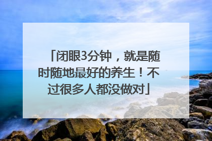 闭眼3分钟，就是随时随地最好的养生！不过很多人都没做对