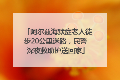 阿尔兹海默症老人徒步20公里迷路，民警深夜救助护送回家