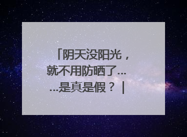 阴天没阳光，就不用防晒了……是真是假？｜谣言终结站