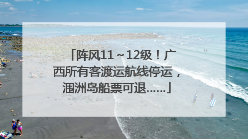 阵风11～12级！广西所有客渡运航线停运，涠洲岛船票可退……