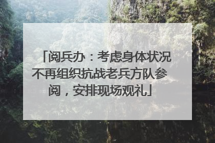阅兵办：考虑身体状况不再组织抗战老兵方队参阅，安排现场观礼