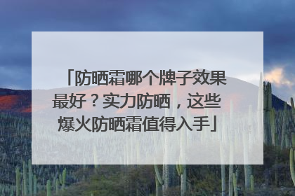 防晒霜哪个牌子效果最好？实力防晒，这些爆火防晒霜值得入手