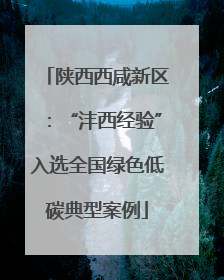 陕西西咸新区：“沣西经验”入选全国绿色低碳典型案例