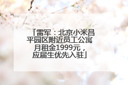 雷军：北京小米昌平园区附近员工公寓月租金1999元，应届生优先入驻