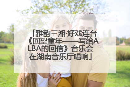 雅韵三湘·好戏连台《回望童年——写给ALBA的回信》音乐会在湖南音乐厅唱响