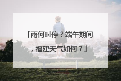 雨何时停？端午期间，福建天气如何？