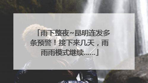 雨下整夜~昆明连发多条预警！接下来几天，雨雨雨模式继续……