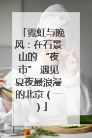 霓虹与晚风：在石景山的 “夜市” 遇见夏夜最浪漫的北京（一）
