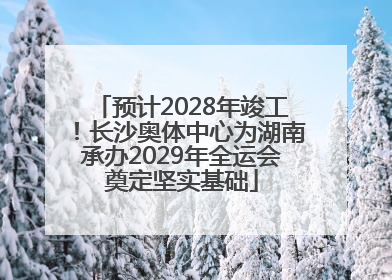 预计2028年竣工！长沙奥体中心为湖南承办2029年全运会奠定坚实基础