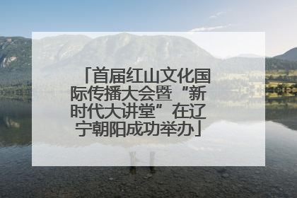 首届红山文化国际传播大会暨“新时代大讲堂”在辽宁朝阳成功举办
