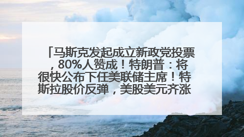 马斯克发起成立新政党投票，80%人赞成！特朗普：将很快公布下任美联储主席！特斯拉股价反弹，美股美元齐涨，全球大型机构从美国撤资