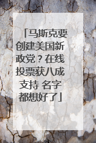 马斯克要创建美国新政党？在线投票获八成支持 名字都想好了