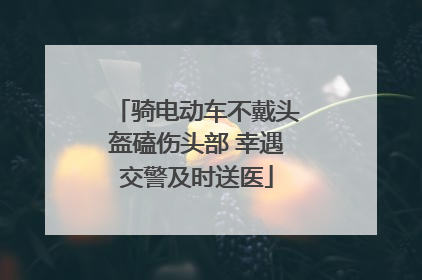 骑电动车不戴头盔磕伤头部 幸遇交警及时送医