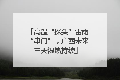 高温“探头”雷雨“串门”，广西未来三天湿热持续