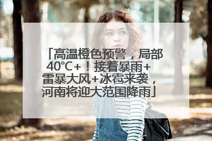 高温橙色预警，局部40℃+！接着暴雨+雷暴大风+冰雹来袭，河南将迎大范围降雨