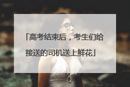 高考结束后，考生们给接送的司机送上鲜花
