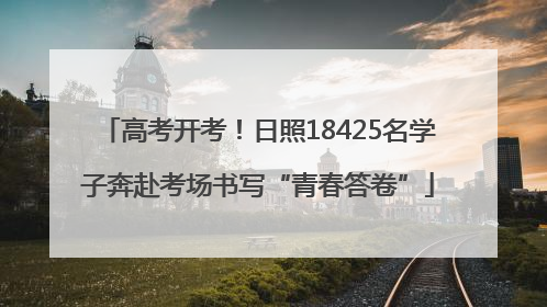 高考开考！日照18425名学子奔赴考场书写“青春答卷”